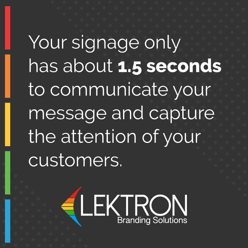 You signage only has about 1.5 seconds to communicate your message and capture the attention of your customers